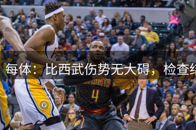 每体：比西武伤势无大碍，检查结果显示仅为右脚踝撞伤